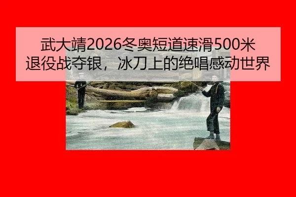 武大靖2026冬奥短道速滑500米退役战夺银，冰刀上的绝唱感动世界